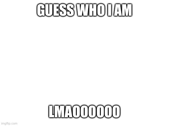 Sup y’all | GUESS WHO I AM; LMAOOOOOO | image tagged in blank white template | made w/ Imgflip meme maker