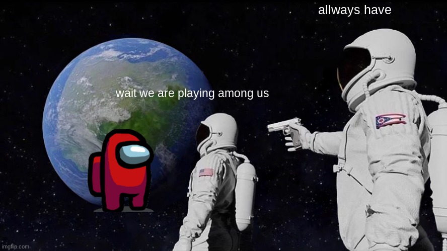 Always Has Been Meme | allways have; wait we are playing among us | image tagged in memes,always has been | made w/ Imgflip meme maker