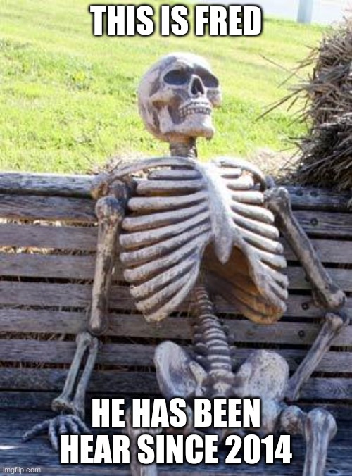 Waiting Skeleton | THIS IS FRED; HE HAS BEEN HEAR SINCE 2014 | image tagged in memes,waiting skeleton | made w/ Imgflip meme maker