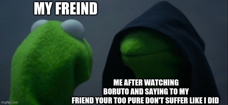 Evil Kermit | MY FREIND; ME AFTER WATCHING BORUTO AND SAYING TO MY FRIEND YOUR TOO PURE DON'T SUFFER LIKE I DID | image tagged in memes,evil kermit | made w/ Imgflip meme maker