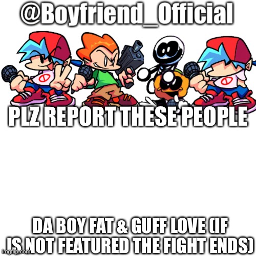 IDC | PLZ REPORT THESE PEOPLE; DA BOY FAT & GUFF LOVE (IF IS NOT FEATURED THE FIGHT ENDS) | image tagged in idc | made w/ Imgflip meme maker
