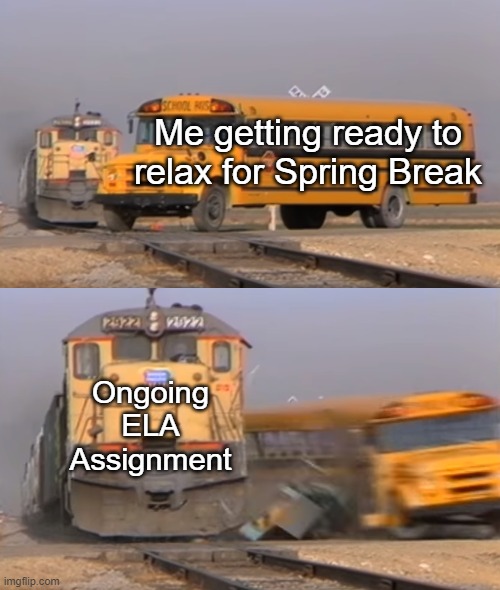A train hitting a school bus | Me getting ready to relax for Spring Break; Ongoing ELA Assignment | image tagged in a train hitting a school bus | made w/ Imgflip meme maker