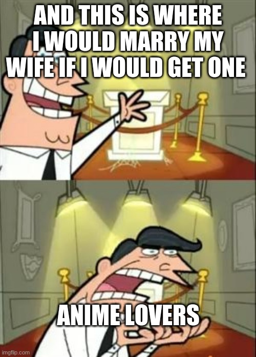 This Is Where I'd Put My Trophy If I Had One Meme | AND THIS IS WHERE I WOULD MARRY MY WIFE IF I WOULD GET ONE; ANIME LOVERS | image tagged in memes,this is where i'd put my trophy if i had one | made w/ Imgflip meme maker