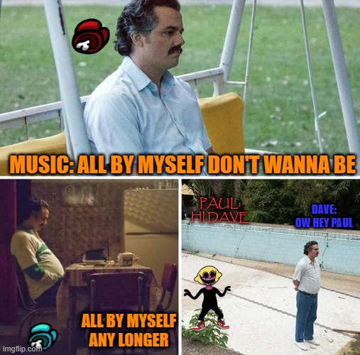 imposters are lonely | MUSIC: ALL BY MYSELF DON'T WANNA BE; PAUL: HI DAVE; DAVE: OW HEY PAUL; ALL BY MYSELF ANY LONGER | image tagged in memes,sad pablo escobar,among us | made w/ Imgflip meme maker