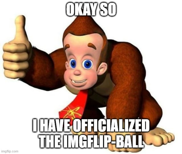 And it was used in a new video | OKAY SO; I HAVE OFFICIALIZED THE IMGFLIP-BALL | image tagged in okay so basically i m monky,imgflip,imgflipball | made w/ Imgflip meme maker