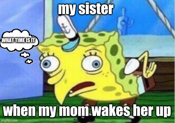 Mocking Spongebob Meme | my sister; WHAT TIME IS IT; when my mom wakes her up | image tagged in memes,mocking spongebob | made w/ Imgflip meme maker