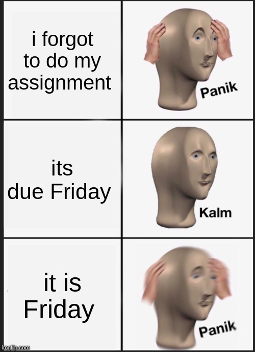 Panik Kalm Panik | i forgot to do my assignment; its due Friday; it is Friday | image tagged in memes,panik kalm panik | made w/ Imgflip meme maker