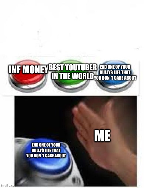 Red, Green, Blue image | END ONE OF YOUR BULLYŚ LIFE THAT YOU DON´T CARE ABOUT; BEST YOUTUBER IN THE WORLD; INF MONEY; ME; END ONE OF YOUR BULLYŚ LIFE THAT YOU DON´T CARE ABOUT | image tagged in red green blue buttons | made w/ Imgflip meme maker