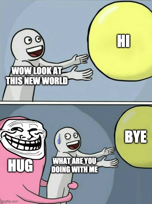 Running Away Balloon | HI; WOW LOOK AT THIS NEW WORLD; BYE; HUG; WHAT ARE YOU DOING WITH ME | image tagged in memes,running away balloon | made w/ Imgflip meme maker