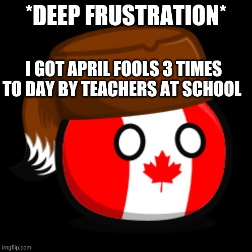 Canada 2.0 | I GOT APRIL FOOLS 3 TIMES TO DAY BY TEACHERS AT SCHOOL | image tagged in canada 2 0 | made w/ Imgflip meme maker