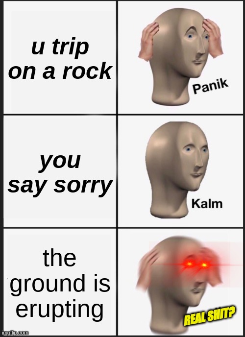 why you don't step on rocks |  u trip on a rock; you say sorry; the ground is erupting; REAL SHIT? | image tagged in memes,panik kalm panik,real shit | made w/ Imgflip meme maker