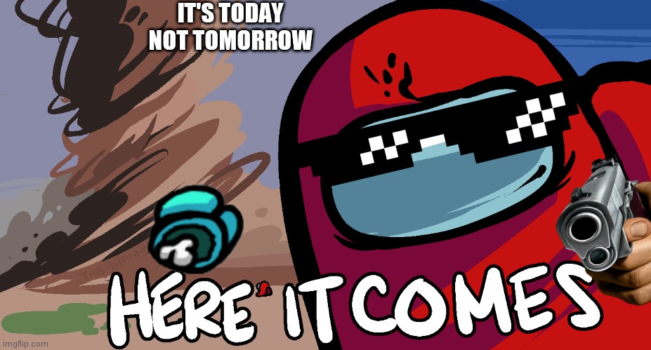 Among Us "Here it Comes!" | IT'S TODAY NOT TOMORROW | image tagged in among us here it comes | made w/ Imgflip meme maker