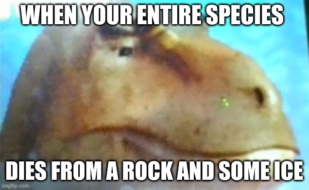 Potatoe | WHEN YOUR ENTIRE SPECIES; DIES FROM A ROCK AND SOME ICE | image tagged in potatoe | made w/ Imgflip meme maker