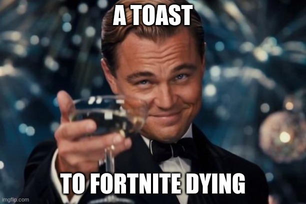 It is so nice to hear | A TOAST; TO FORTNITE DYING | image tagged in memes,leonardo dicaprio cheers | made w/ Imgflip meme maker