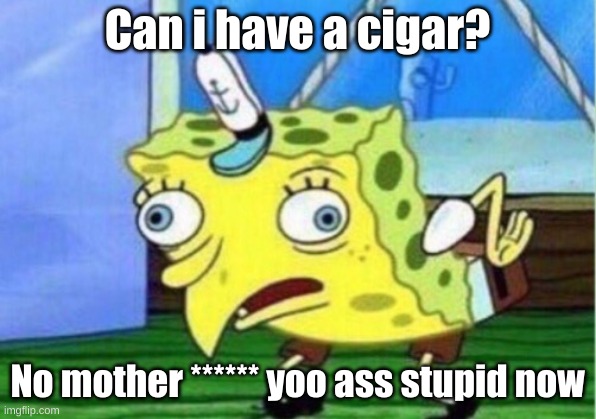 Spongebob asking for a cigarette! | Can i have a cigar? No mother ****** yoo ass stupid now | image tagged in memes,mocking spongebob,funny memes | made w/ Imgflip meme maker