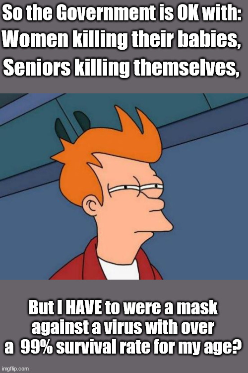 I don't get it | So the Government is OK with:; Women killing their babies, Seniors killing themselves, But I HAVE to were a mask against a virus with over a  99% survival rate for my age? | image tagged in memes,futurama fry,china virus,covid-19 | made w/ Imgflip meme maker