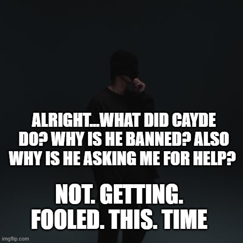 NF template | ALRIGHT...WHAT DID CAYDE DO? WHY IS HE BANNED? ALSO WHY IS HE ASKING ME FOR HELP? NOT. GETTING. FOOLED. THIS. TIME | image tagged in nf template | made w/ Imgflip meme maker