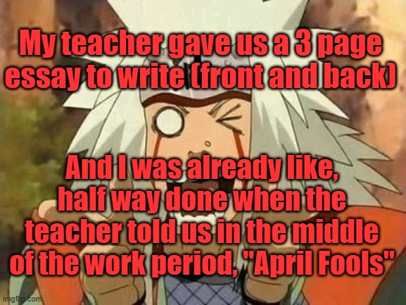....I wish I could drop out.... | My teacher gave us a 3 page essay to write (front and back); And I was already like, half way done when the teacher told us in the middle of the work period, "April Fools" | image tagged in jiraiya | made w/ Imgflip meme maker