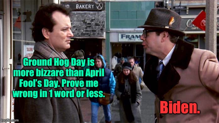 Ground Hog Day is more bizzare than April Fool’s Day. Prove me wrong in 1 word or less. Biden. | made w/ Imgflip meme maker