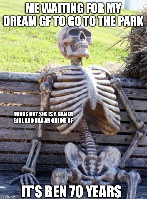 Waiting Skeleton | ME WAITING FOR MY DREAM GF TO GO TO THE PARK; TURNS OUT SHE IS A GAMER GIRL AND HAS AN ONLINE BF; IT’S BEN 70 YEARS | image tagged in memes,waiting skeleton | made w/ Imgflip meme maker