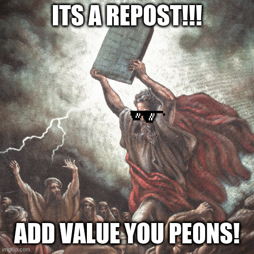 is this what you mean? lol | ITS A REPOST!!! ADD VALUE YOU PEONS! | image tagged in moses,repost,everything,look,harder | made w/ Imgflip meme maker