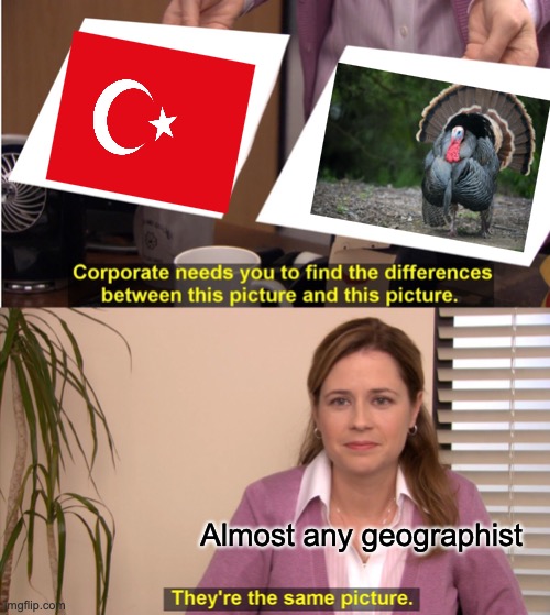 There the same | Almost any geographist | image tagged in memes,they're the same picture,turkeys,geography,animals | made w/ Imgflip meme maker