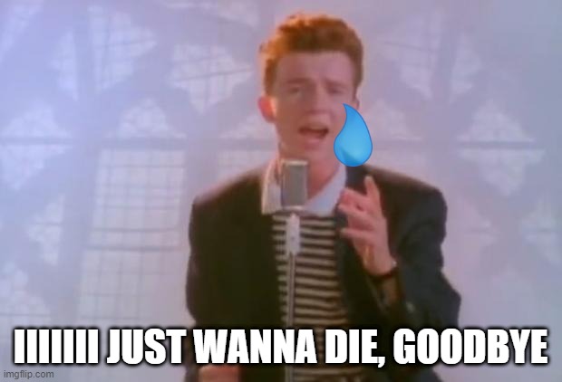 help me if you can im feeling down. | IIIIIII JUST WANNA DIE, GOODBYE | image tagged in rick astley,depression,suicide | made w/ Imgflip meme maker