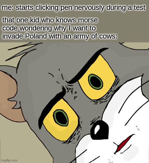Unsettled Tom | me: starts clicking pen nervously during a test; that one kid who knows morse code wondering why I want to invade Poland with an army of cows: | image tagged in memes,unsettled tom | made w/ Imgflip meme maker