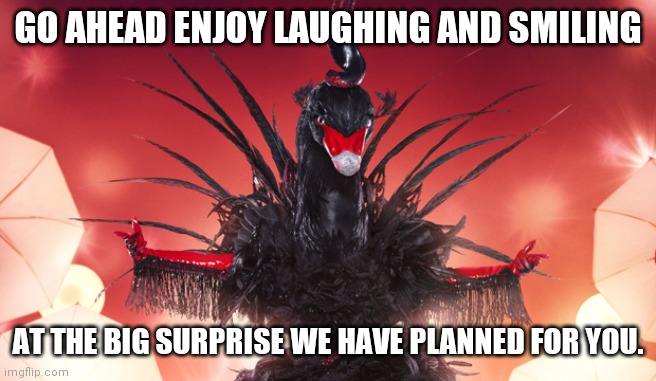 Controlled Demolition of the Global Fiat Economy? The Masked Singer in your Face Ace! #LiquidityCrisis #RippleFX #GoldQFS | GO AHEAD ENJOY LAUGHING AND SMILING; AT THE BIG SURPRISE WE HAVE PLANNED FOR YOU. | image tagged in black swan,federal reserve,first world problems,ripple,xrp,phoenix | made w/ Imgflip meme maker
