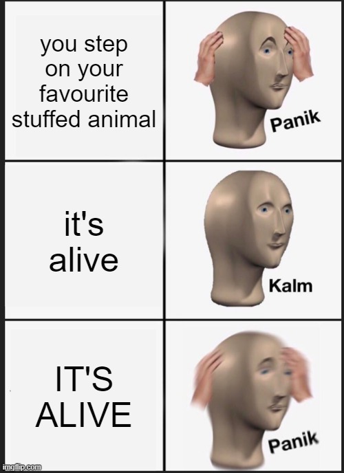 Well at least he's fine. | you step on your favourite stuffed animal; it's alive; IT'S ALIVE | image tagged in memes,panik kalm panik | made w/ Imgflip meme maker