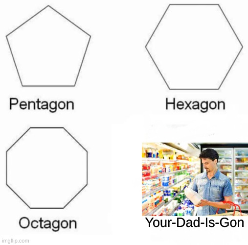 Pentagon Hexagon Octagon | Your-Dad-Is-Gon | image tagged in memes,pentagon hexagon octagon | made w/ Imgflip meme maker