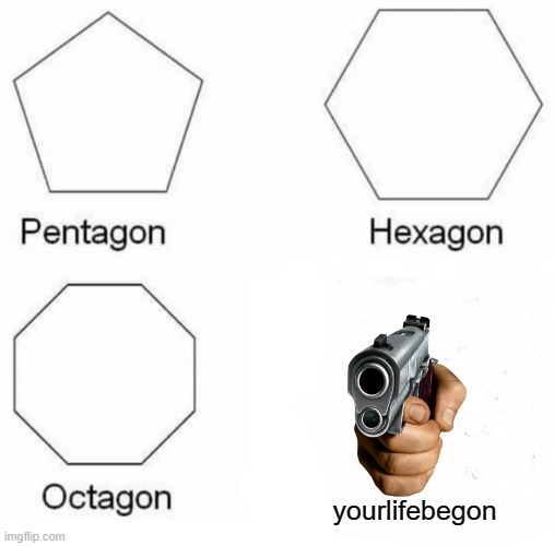 Pentagon Hexagon Octagon | yourlifebegon | image tagged in memes,pentagon hexagon octagon | made w/ Imgflip meme maker