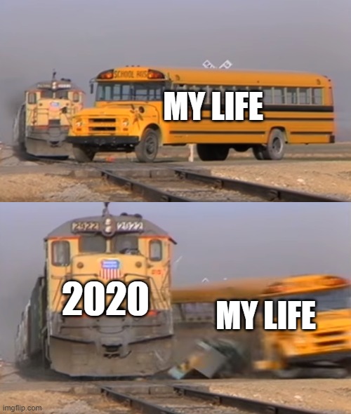 A train hitting a school bus | MY LIFE; 2020; MY LIFE | image tagged in a train hitting a school bus | made w/ Imgflip meme maker