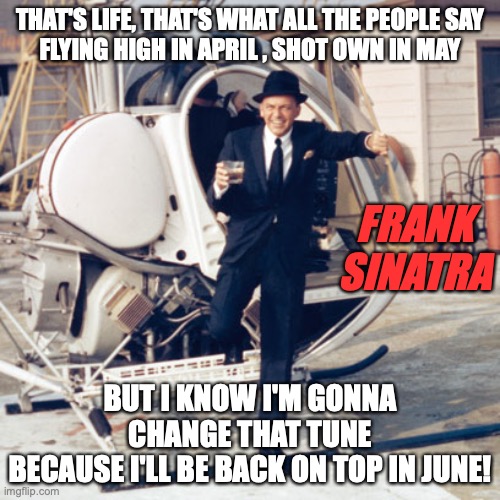 frank sinatra | THAT'S LIFE, THAT'S WHAT ALL THE PEOPLE SAY
FLYING HIGH IN APRIL , SHOT OWN IN MAY; FRANK SINATRA; BUT I KNOW I'M GONNA CHANGE THAT TUNE
BECAUSE I'LL BE BACK ON TOP IN JUNE! | image tagged in frank sinatra | made w/ Imgflip meme maker