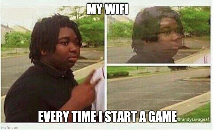 Black guy disappearing | MY WIFI; EVERY TIME I START A GAME | image tagged in black guy disappearing | made w/ Imgflip meme maker