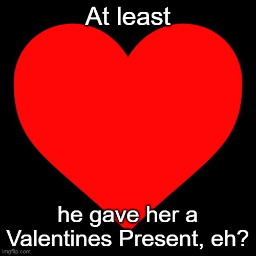 Heart | At least he gave her a Valentines Present, eh? | image tagged in heart | made w/ Imgflip meme maker