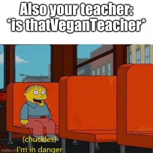 Chuckles, I’m in danger | Also your teacher: *is thatVeganTeacher* | image tagged in chuckles i m in danger | made w/ Imgflip meme maker
