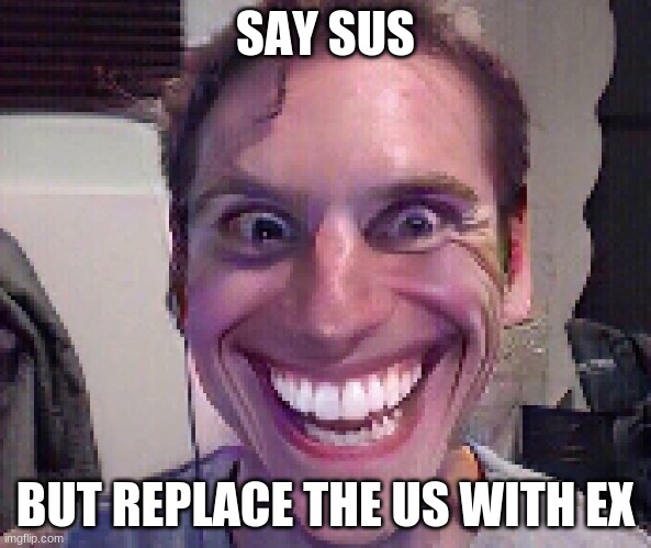 its a no no word | SAY SUS; BUT REPLACE THE US WITH EX | image tagged in when the imposter is sus,sus,imposter,amogus,among us,memes | made w/ Imgflip meme maker