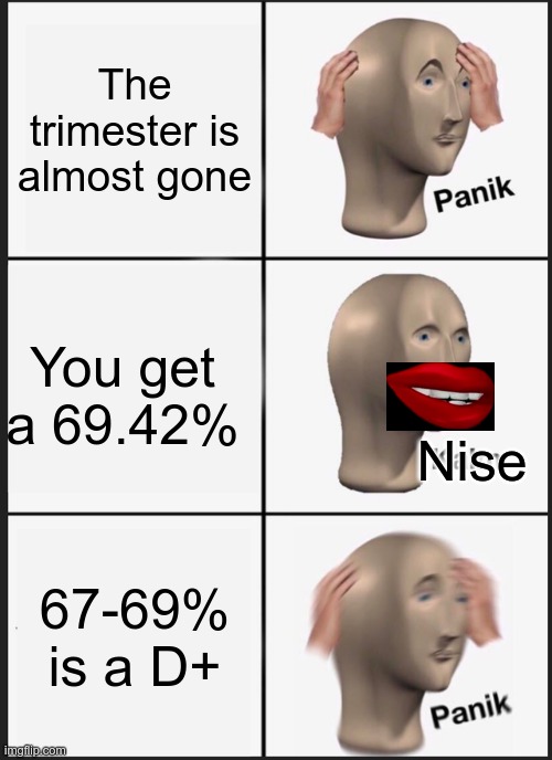 PANIK | The trimester is almost gone; You get a 69.42%; Nise; 67-69% is a D+ | image tagged in memes,panik kalm panik | made w/ Imgflip meme maker