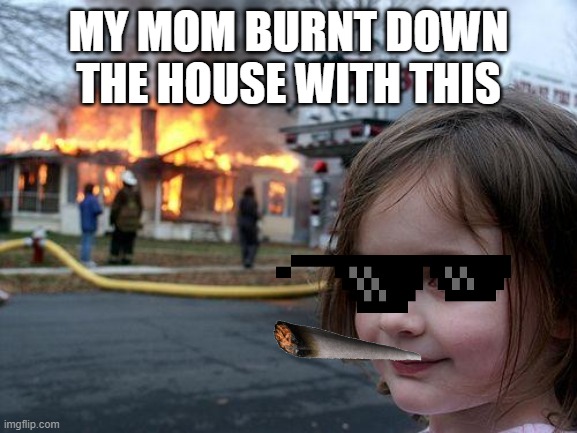 Disaster Girl | MY MOM BURNT DOWN THE HOUSE WITH THIS | image tagged in memes,disaster girl | made w/ Imgflip meme maker