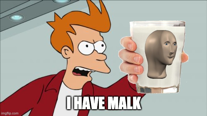 malk |  I HAVE MALK | image tagged in memes,shut up and take my money fry,malk,stonks,milk | made w/ Imgflip meme maker