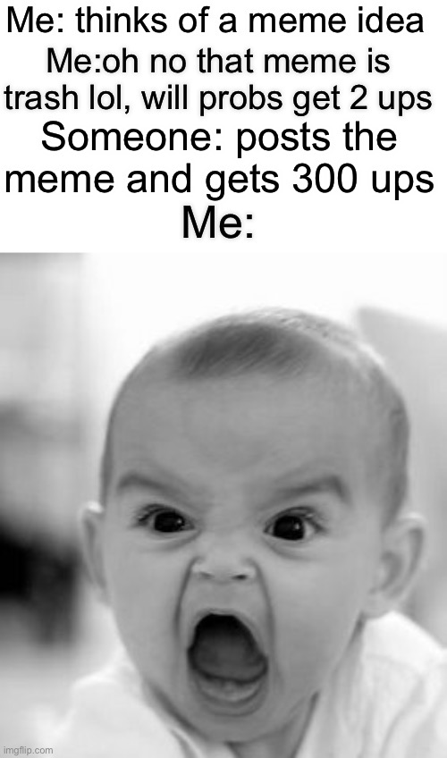 Angry Baby | Me: thinks of a meme idea; Me:oh no that meme is trash lol, will probs get 2 ups; Someone: posts the meme and gets 300 ups; Me: | image tagged in memes,angry baby | made w/ Imgflip meme maker