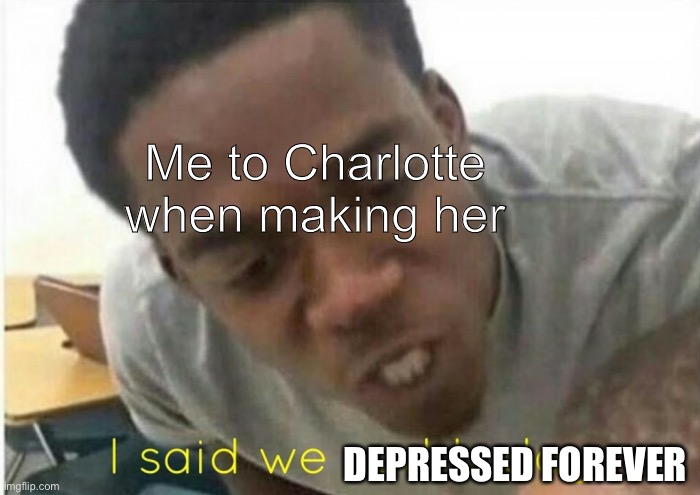 D: | Me to Charlotte when making her; DEPRESSED FOREVER | image tagged in i said we ____ today | made w/ Imgflip meme maker