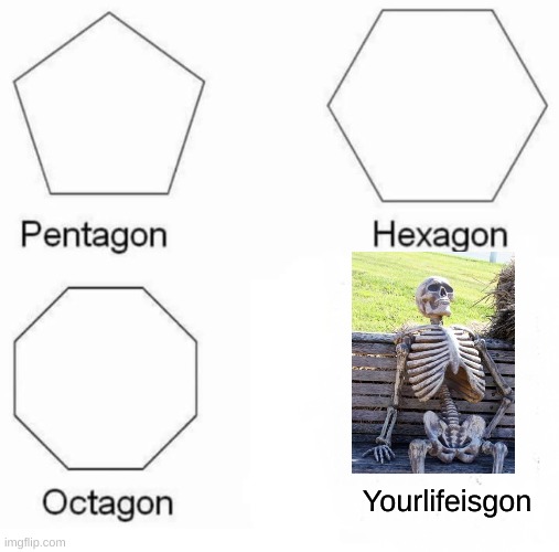 Pentagon Hexagon Octagon Meme | Yourlifeisgon | image tagged in memes,pentagon hexagon octagon | made w/ Imgflip meme maker