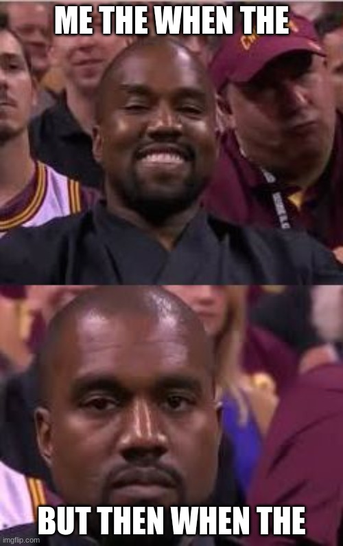 Kanye Smile Then Sad | ME THE WHEN THE; BUT THEN WHEN THE | image tagged in kanye smile then sad | made w/ Imgflip meme maker