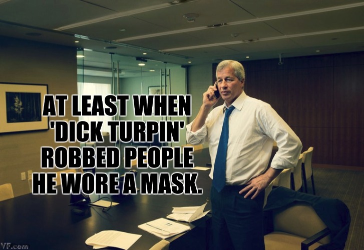 The Late Great J PMorgan Chase Silver Squeeze - https://youtu.be/47OkuvT5JFo?t=101 | AT LEAST WHEN 'DICK TURPIN' ROBBED PEOPLE HE WORE A MASK. | image tagged in jamie dimon,jp morgan,chase,banks,bankster,wok'n'woll | made w/ Imgflip meme maker