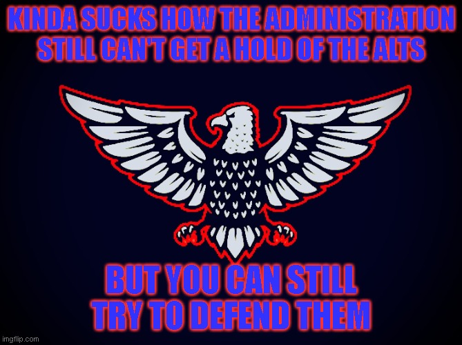American Eagle | KINDA SUCKS HOW THE ADMINISTRATION STILL CAN'T GET A HOLD OF THE ALTS; BUT YOU CAN STILL TRY TO DEFEND THEM | image tagged in american eagle | made w/ Imgflip meme maker
