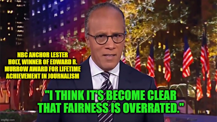 Award-Winning Mainstreamer Defends Liberal Bias | NBC ANCHOR LESTER HOLT, WINNER OF EDWARD R. MURROW AWARD FOR LIFETIME ACHIEVEMENT IN JOURNALISM; "I THINK IT’S BECOME CLEAR THAT FAIRNESS IS OVERRATED." | image tagged in mainstream media,nbc news,lester holt | made w/ Imgflip meme maker