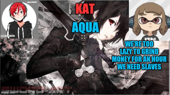 katxaqua | WE'RE TOO LAZY TO GRIND MONEY FOR AN HOUR
WE NEED SLAVES | image tagged in katxaqua | made w/ Imgflip meme maker