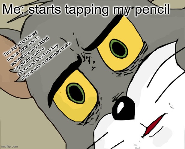 Unsettled Tom Meme | Me: starts tapping my pencil; The kid who knows morse code and is wondering why i killed my brother with a pillow and killed mickey mouse with a dearmed nuke. | image tagged in memes,unsettled tom | made w/ Imgflip meme maker